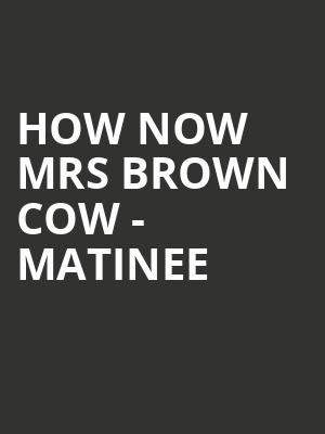 HOW NOW MRS BROWN COW - MATINEE at O2 Arena